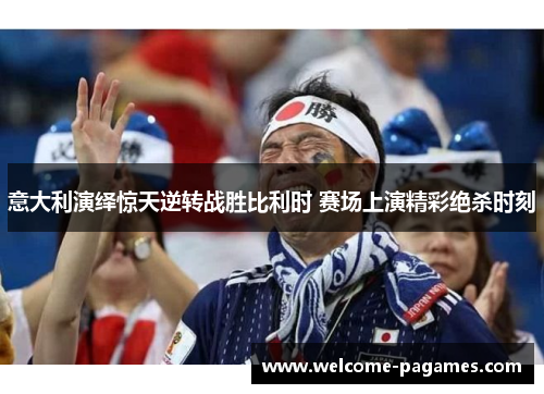 意大利演绎惊天逆转战胜比利时 赛场上演精彩绝杀时刻 意大利演绎惊天逆转战胜比利时 赛场上演精彩绝杀时刻