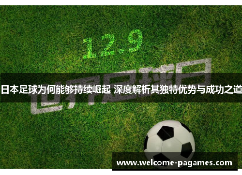 日本足球为何能够持续崛起 深度解析其独特优势与成功之道