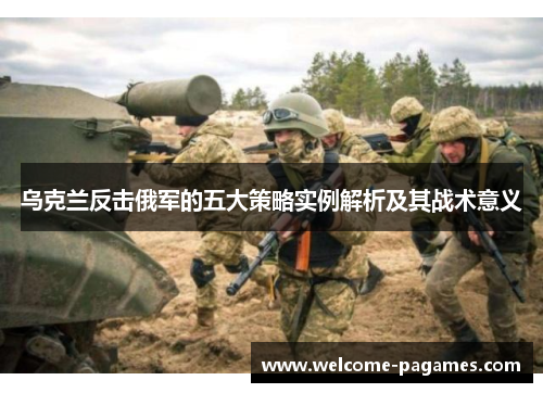乌克兰反击俄军的五大策略实例解析及其战术意义 乌克兰反击俄军的五大策略实例解析及其战术意义