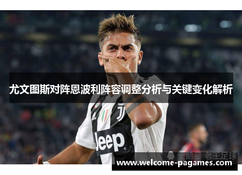 尤文图斯对阵恩波利阵容调整分析与关键变化解析