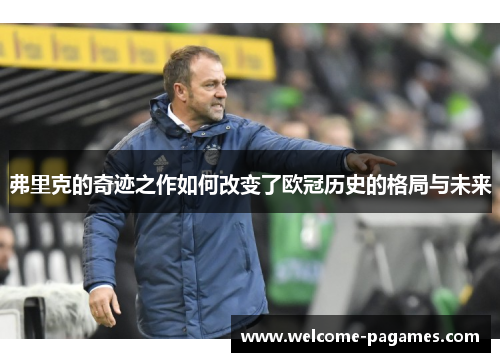 弗里克的奇迹之作如何改变了欧冠历史的格局与未来