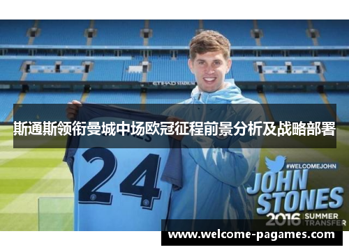 斯通斯领衔曼城中场欧冠征程前景分析及战略部署