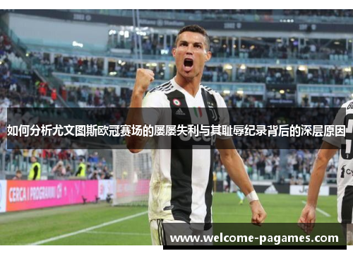 如何分析尤文图斯欧冠赛场的屡屡失利与其耻辱纪录背后的深层原因