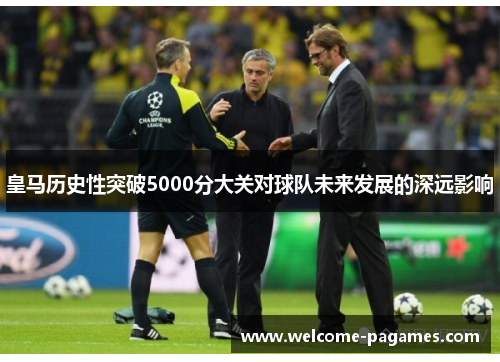 皇马历史性突破5000分大关对球队未来发展的深远影响