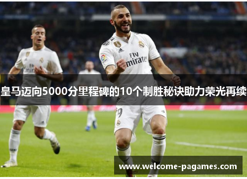 皇马迈向5000分里程碑的10个制胜秘诀助力荣光再续