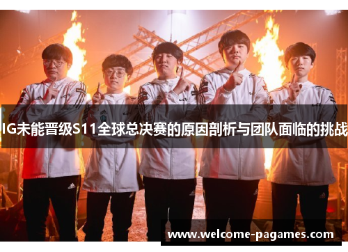 IG未能晋级S11全球总决赛的原因剖析与团队面临的挑战