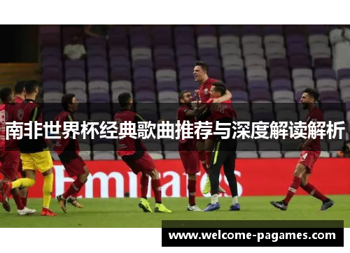 南非世界杯经典歌曲推荐与深度解读解析 南非世界杯经典歌曲推荐与深度解读解析