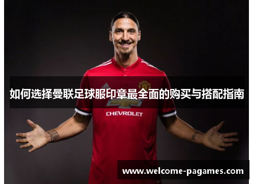 如何选择曼联足球服印章最全面的购买与搭配指南