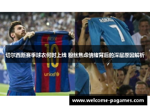 切尔西新赛季球衣何时上线 粉丝焦虑情绪背后的深层原因解析 切尔西新赛季球衣何时上线 粉丝焦虑情绪背后的深层原因解析