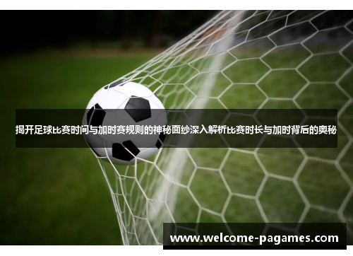 揭开足球比赛时间与加时赛规则的神秘面纱深入解析比赛时长与加时背后的奥秘