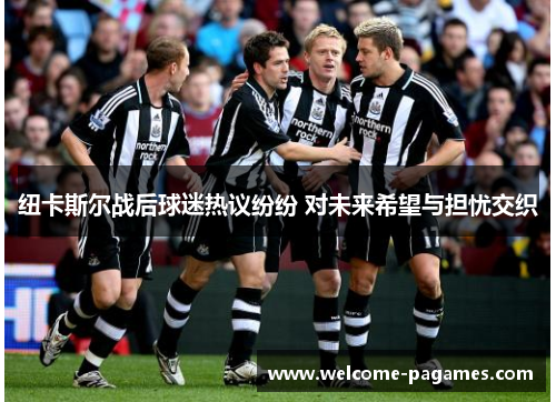 纽卡斯尔战后球迷热议纷纷 对未来希望与担忧交织