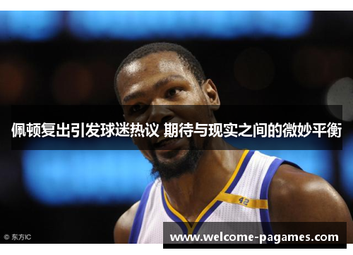 佩顿复出引发球迷热议 期待与现实之间的微妙平衡