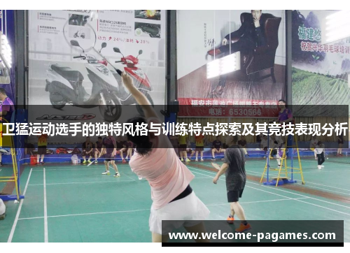 卫猛运动选手的独特风格与训练特点探索及其竞技表现分析