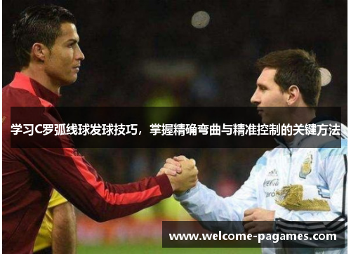 学习C罗弧线球发球技巧，掌握精确弯曲与精准控制的关键方法