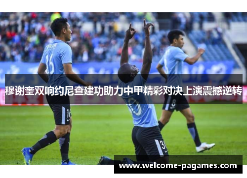 穆谢奎双响约尼查建功助力中甲精彩对决上演震撼逆转
