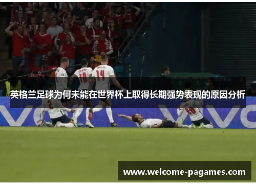 英格兰足球为何未能在世界杯上取得长期强势表现的原因分析 英格兰足球为何未能在世界杯上取得长期强势表现的原因分析