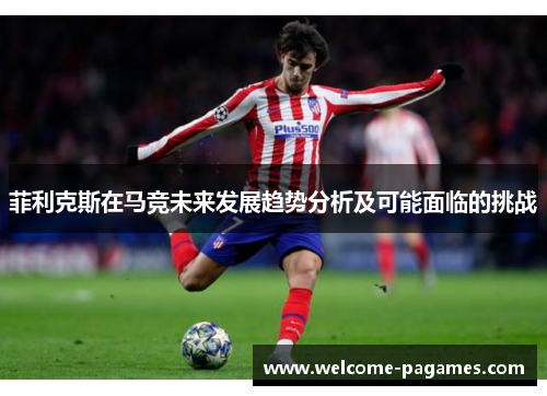 菲利克斯在马竞未来发展趋势分析及可能面临的挑战