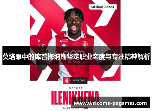 莫塔眼中的库普梅纳斯坚定职业态度与专注精神解析 莫塔眼中的库普梅纳斯坚定职业态度与专注精神解析