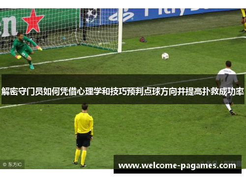 解密守门员如何凭借心理学和技巧预判点球方向并提高扑救成功率