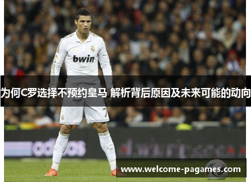 为何C罗选择不预约皇马 解析背后原因及未来可能的动向