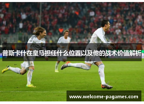 普斯卡什在皇马担任什么位置以及他的战术价值解析