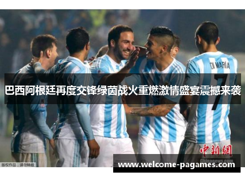 巴西阿根廷再度交锋绿茵战火重燃激情盛宴震撼来袭