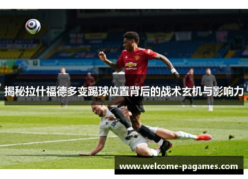 揭秘拉什福德多变踢球位置背后的战术玄机与影响力