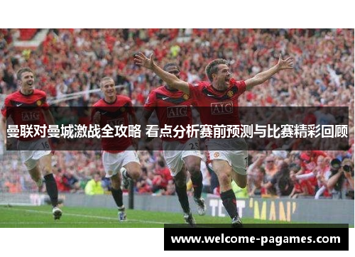 曼联对曼城激战全攻略 看点分析赛前预测与比赛精彩回顾