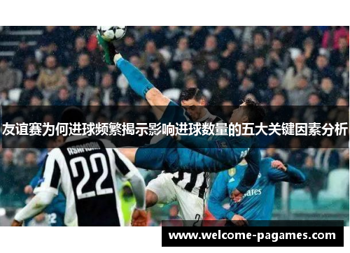 友谊赛为何进球频繁揭示影响进球数量的五大关键因素分析