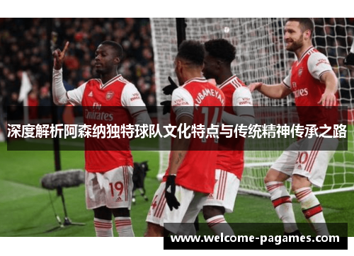 深度解析阿森纳独特球队文化特点与传统精神传承之路 深度解析阿森纳独特球队文化特点与传统精神传承之路