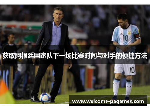 获取阿根廷国家队下一场比赛时间与对手的便捷方法 获取阿根廷国家队下一场比赛时间与对手的便捷方法