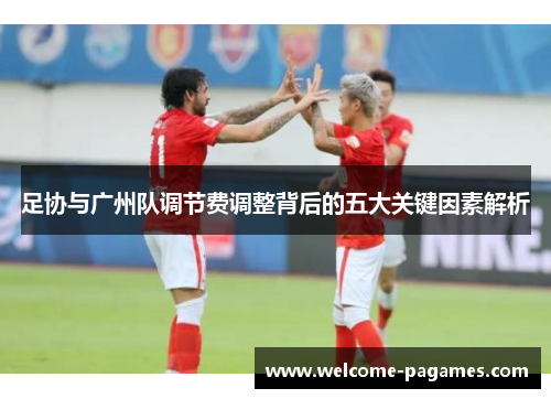 足协与广州队调节费调整背后的五大关键因素解析
