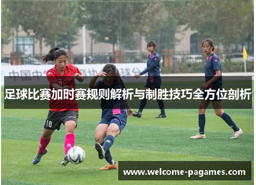 足球比赛加时赛规则解析与制胜技巧全方位剖析