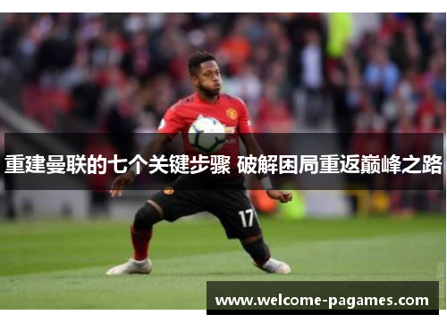 重建曼联的七个关键步骤 破解困局重返巅峰之路 重建曼联的七个关键步骤 破解困局重返巅峰之路