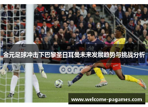 金元足球冲击下巴黎圣日耳曼未来发展趋势与挑战分析