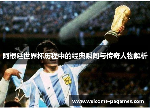 阿根廷世界杯历程中的经典瞬间与传奇人物解析