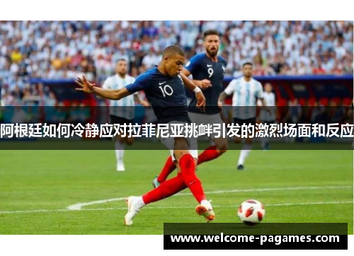 阿根廷如何冷静应对拉菲尼亚挑衅引发的激烈场面和反应