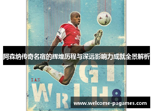 阿森纳传奇名宿的辉煌历程与深远影响力成就全景解析 阿森纳传奇名宿的辉煌历程与深远影响力成就全景解析