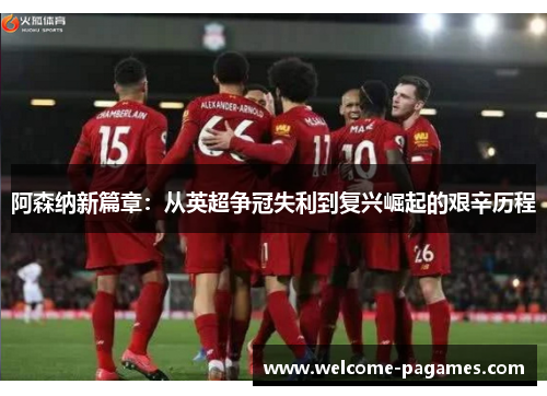 阿森纳新篇章：从英超争冠失利到复兴崛起的艰辛历程