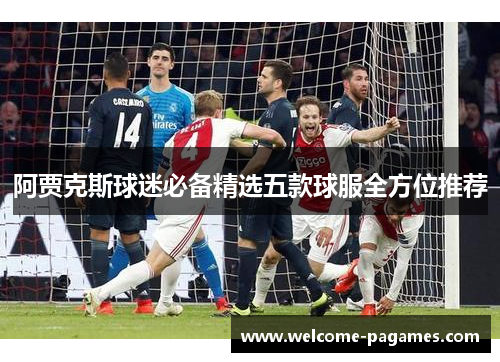 阿贾克斯球迷必备精选五款球服全方位推荐