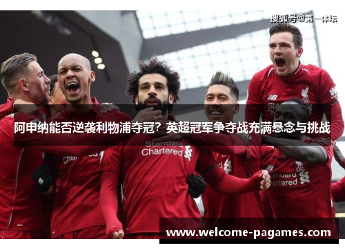 阿申纳能否逆袭利物浦夺冠？英超冠军争夺战充满悬念与挑战