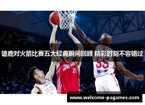 雄鹿对火箭比赛五大经典瞬间回顾 精彩时刻不容错过