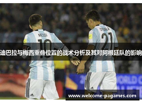 迪巴拉与梅西重叠位置的战术分析及其对阿根廷队的影响