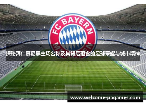 探秘拜仁慕尼黑主场名称及其背后蕴含的足球荣耀与城市精神 探秘拜仁慕尼黑主场名称及其背后蕴含的足球荣耀与城市精神