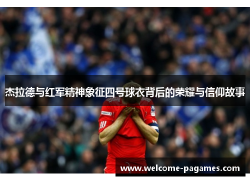杰拉德与红军精神象征四号球衣背后的荣耀与信仰故事