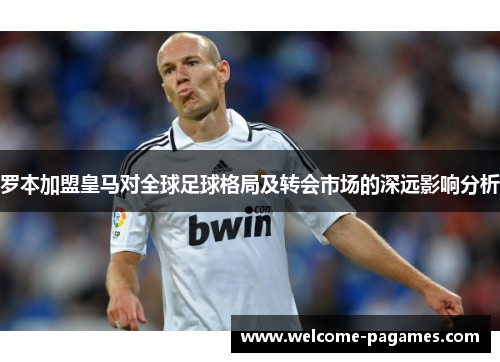 罗本加盟皇马对全球足球格局及转会市场的深远影响分析