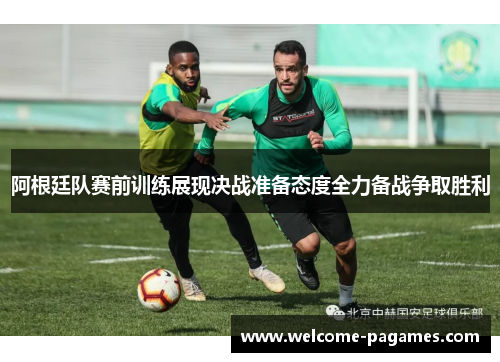 阿根廷队赛前训练展现决战准备态度全力备战争取胜利