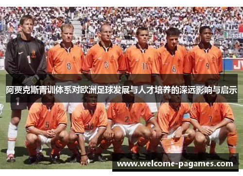 阿贾克斯青训体系对欧洲足球发展与人才培养的深远影响与启示 阿贾克斯青训体系对欧洲足球发展与人才培养的深远影响与启示