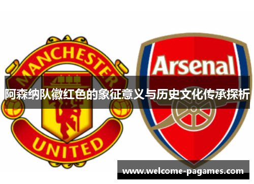 阿森纳队徽红色的象征意义与历史文化传承探析 阿森纳队徽红色的象征意义与历史文化传承探析