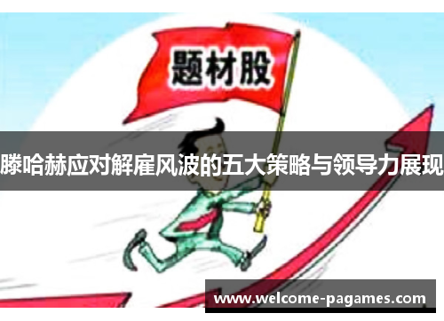 滕哈赫应对解雇风波的五大策略与领导力展现